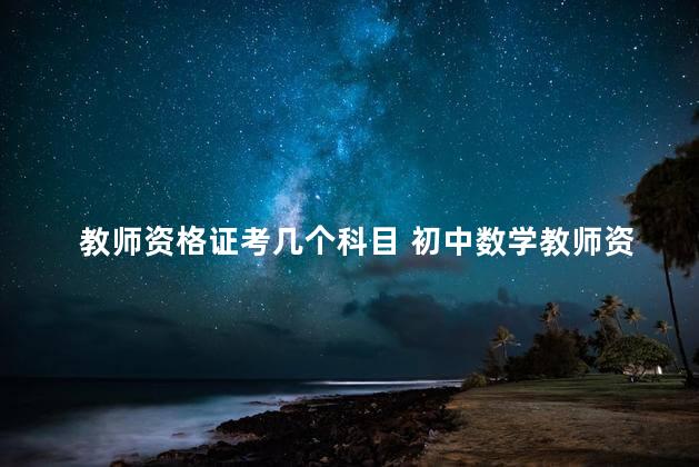 教师资格证考几个科目 初中数学教师资格证考试科目